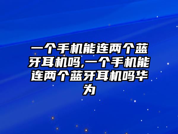 一個手機能連兩個藍牙耳機嗎,一個手機能連兩個藍牙耳機嗎華為