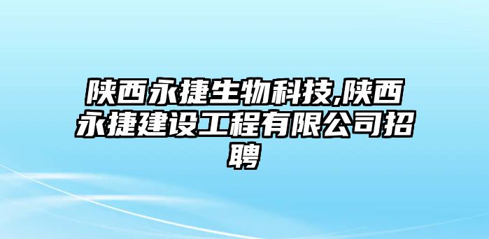 陜西永捷生物科技,陜西永捷建設工程有限公司招聘