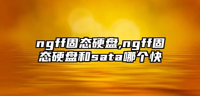 ngff固態硬盤,ngff固態硬盤和sata哪個快