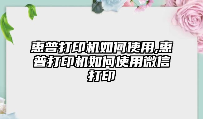 惠普打印機(jī)如何使用,惠普打印機(jī)如何使用微信打印