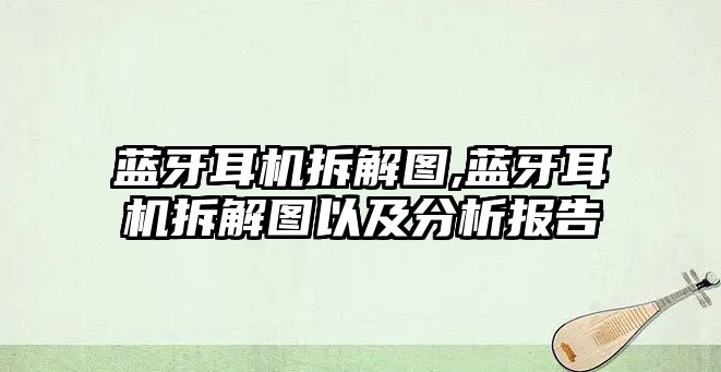 藍牙耳機拆解圖,藍牙耳機拆解圖以及分析報告