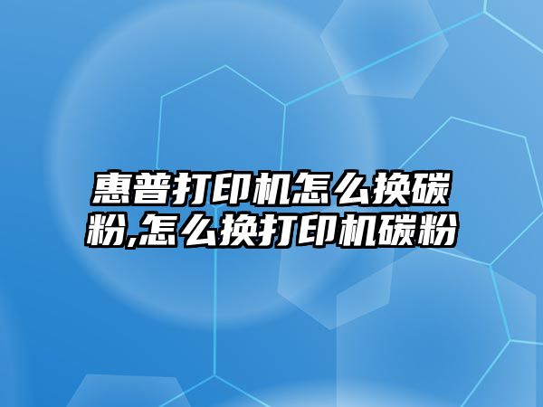 惠普打印機怎么換碳粉,怎么換打印機碳粉