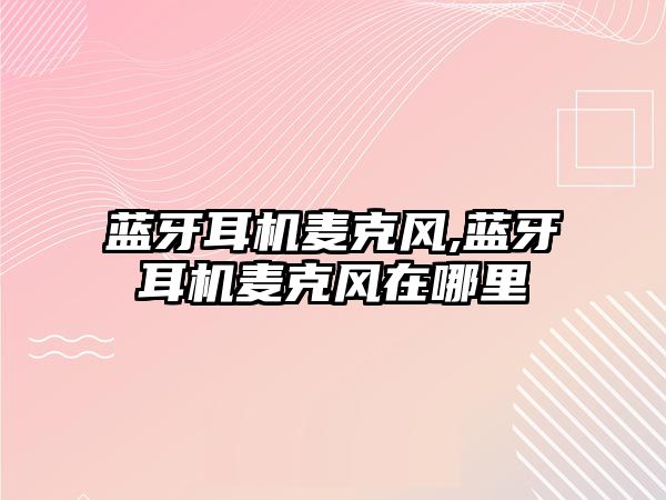 藍牙耳機麥克風,藍牙耳機麥克風在哪里