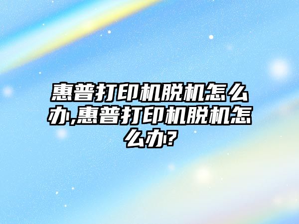 惠普打印機脫機怎么辦,惠普打印機脫機怎么辦?