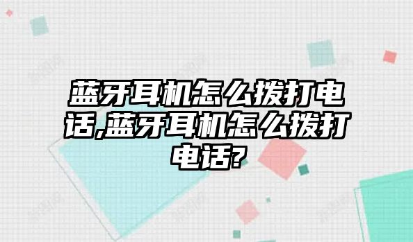 藍牙耳機怎么撥打電話,藍牙耳機怎么撥打電話?