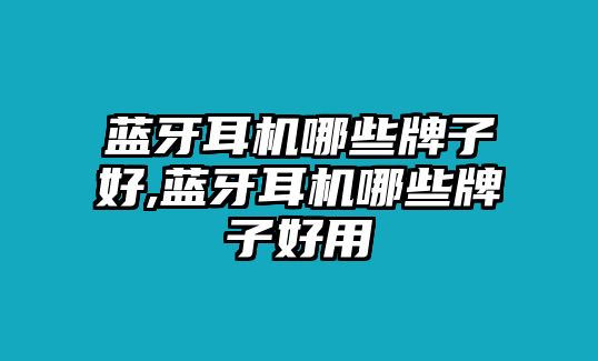 藍牙耳機哪些牌子好,藍牙耳機哪些牌子好用