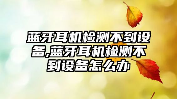 藍牙耳機檢測不到設備,藍牙耳機檢測不到設備怎么辦