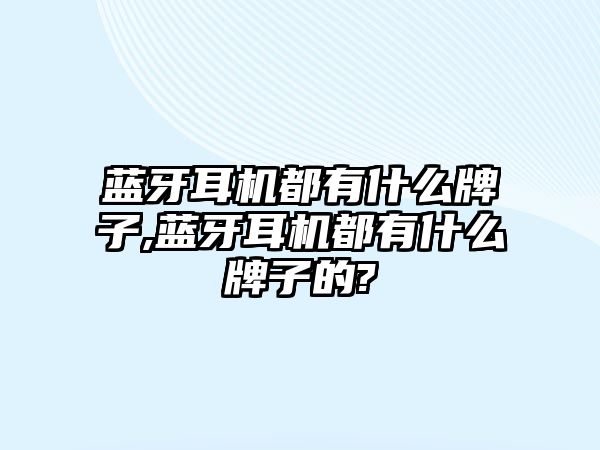 藍(lán)牙耳機(jī)都有什么牌子,藍(lán)牙耳機(jī)都有什么牌子的?