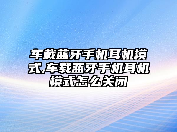 車載藍牙手機耳機模式,車載藍牙手機耳機模式怎么關閉