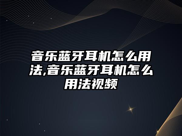 音樂(lè)藍(lán)牙耳機(jī)怎么用法,音樂(lè)藍(lán)牙耳機(jī)怎么用法視頻