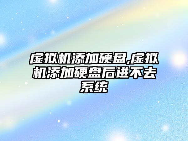 虛擬機添加硬盤,虛擬機添加硬盤后進不去系統