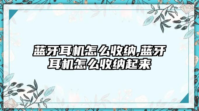 藍牙耳機怎么收納,藍牙耳機怎么收納起來