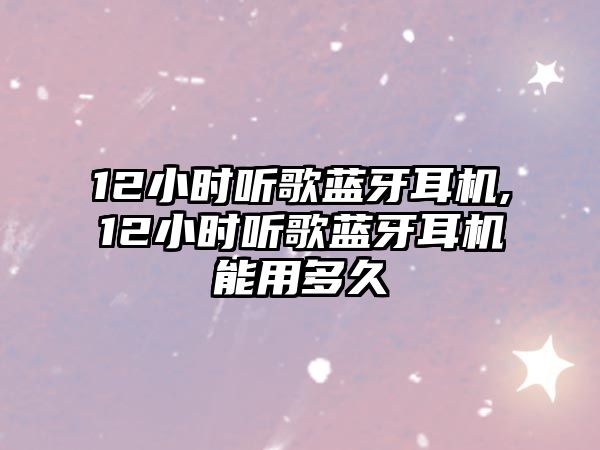 12小時聽歌藍(lán)牙耳機,12小時聽歌藍(lán)牙耳機能用多久