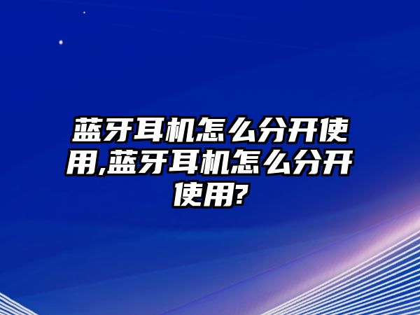 藍牙耳機怎么分開使用,藍牙耳機怎么分開使用?