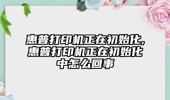 惠普打印機正在初始化,惠普打印機正在初始化中怎么回事