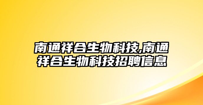 南通祥合生物科技,南通祥合生物科技招聘信息