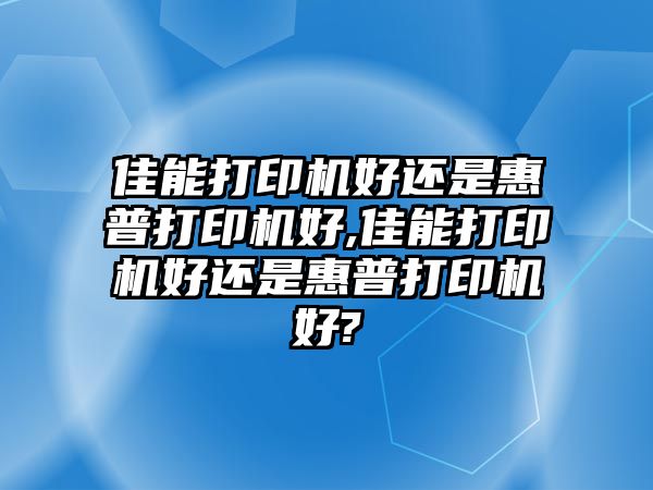 佳能打印機好還是惠普打印機好,佳能打印機好還是惠普打印機好?