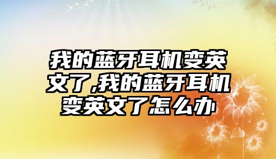 我的藍牙耳機變英文了,我的藍牙耳機變英文了怎么辦