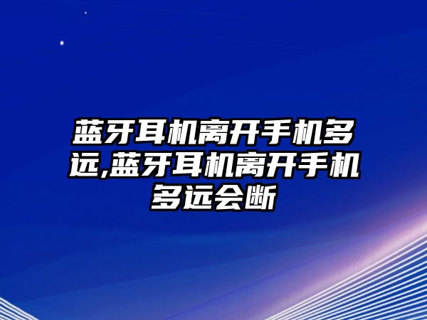 藍牙耳機離開手機多遠,藍牙耳機離開手機多遠會斷