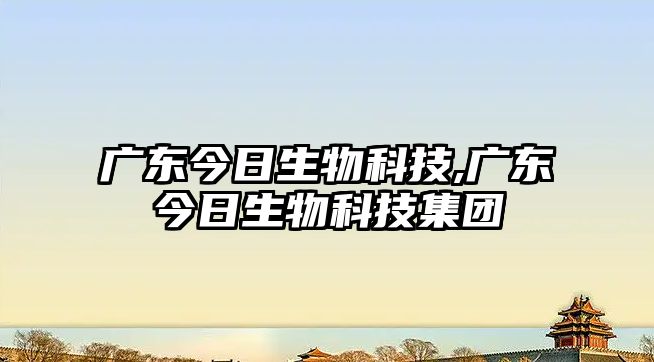 廣東今日生物科技,廣東今日生物科技集團