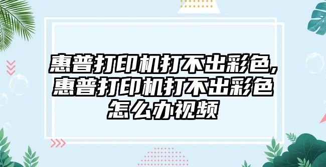 惠普打印機打不出彩色,惠普打印機打不出彩色怎么辦視頻