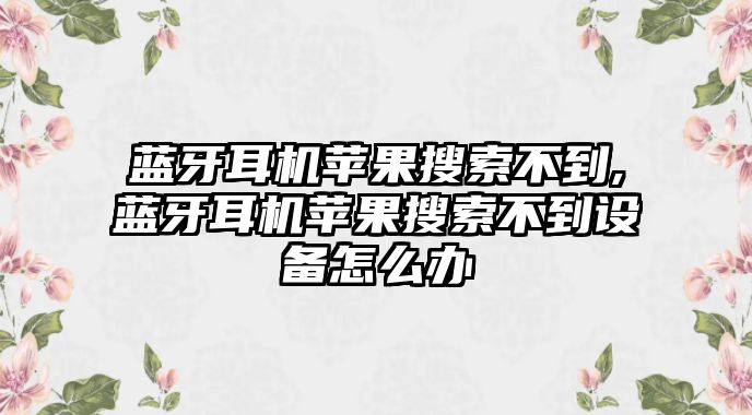 藍(lán)牙耳機(jī)蘋果搜索不到,藍(lán)牙耳機(jī)蘋果搜索不到設(shè)備怎么辦