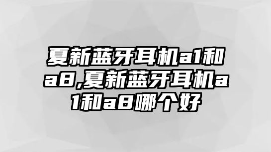 夏新藍(lán)牙耳機(jī)a1和a8,夏新藍(lán)牙耳機(jī)a1和a8哪個(gè)好