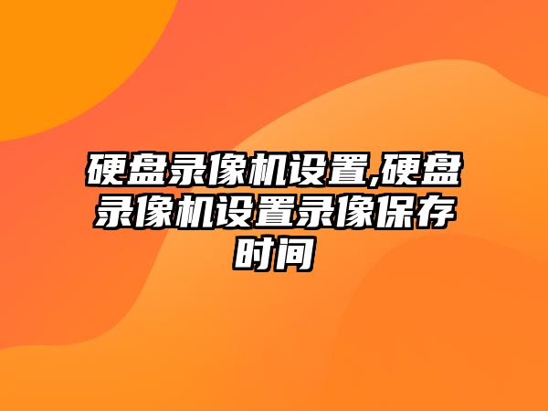 硬盤錄像機設置,硬盤錄像機設置錄像保存時間