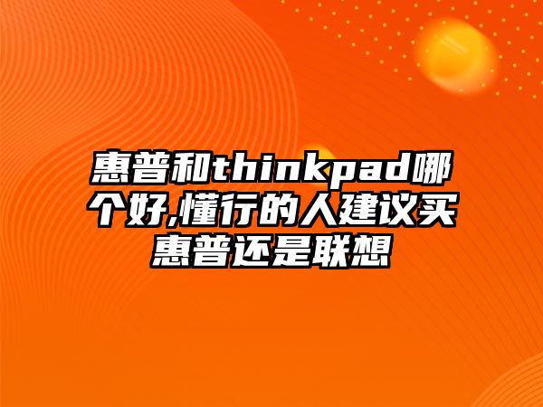 惠普和thinkpad哪個好,懂行的人建議買惠普還是聯想