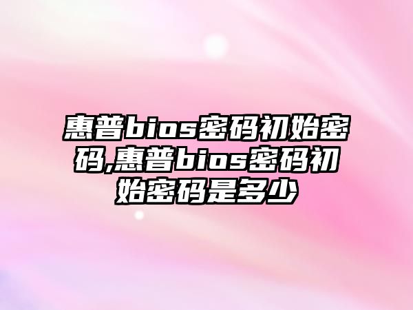 惠普bios密碼初始密碼,惠普bios密碼初始密碼是多少