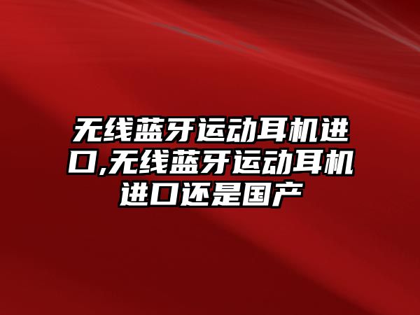 無線藍牙運動耳機進口,無線藍牙運動耳機進口還是國產