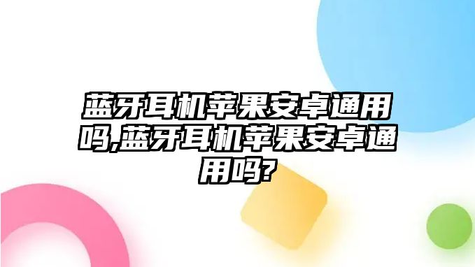 藍牙耳機蘋果安卓通用嗎,藍牙耳機蘋果安卓通用嗎?