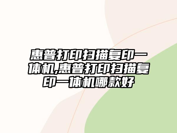 惠普打印掃描復(fù)印一體機(jī),惠普打印掃描復(fù)印一體機(jī)哪款好