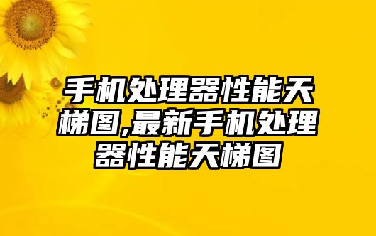 手機(jī)處理器性能天梯圖,最新手機(jī)處理器性能天梯圖