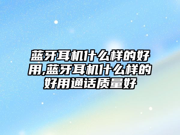 藍(lán)牙耳機什么樣的好用,藍(lán)牙耳機什么樣的好用通話質(zhì)量好