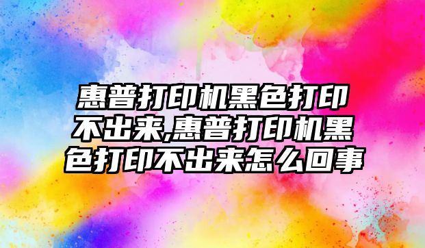 惠普打印機(jī)黑色打印不出來,惠普打印機(jī)黑色打印不出來怎么回事