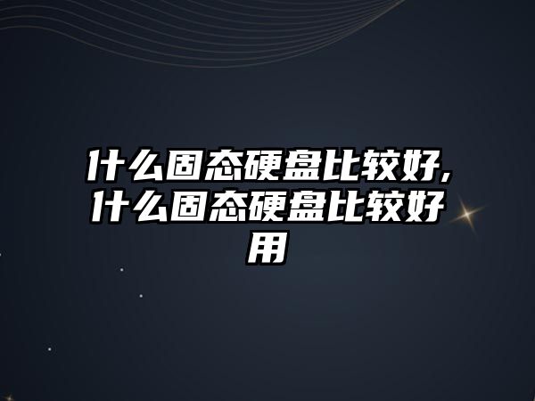 什么固態硬盤比較好,什么固態硬盤比較好用