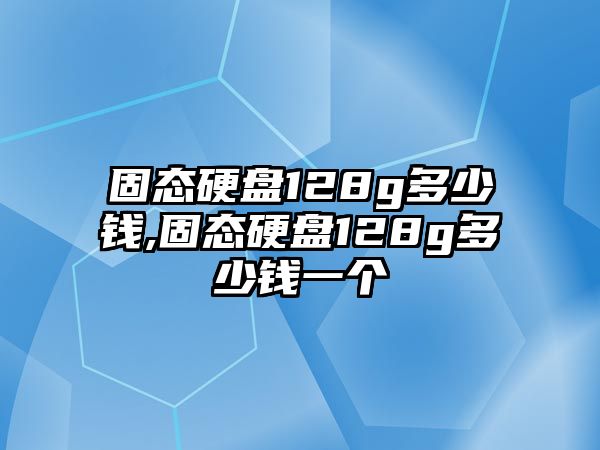 固態硬盤128g多少錢,固態硬盤128g多少錢一個