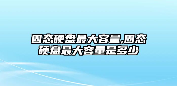 固態硬盤最大容量,固態硬盤最大容量是多少