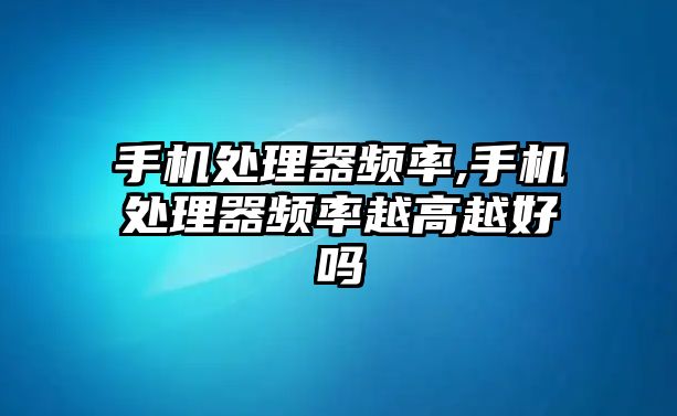 手機處理器頻率,手機處理器頻率越高越好嗎