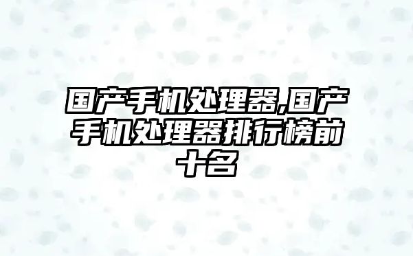 國產手機處理器,國產手機處理器排行榜前十名