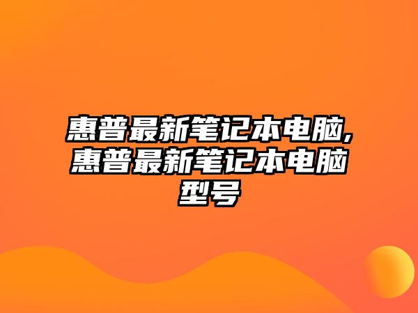 惠普最新筆記本電腦,惠普最新筆記本電腦型號