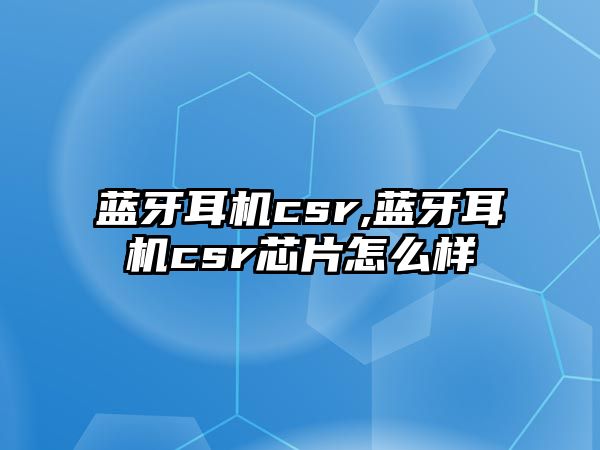 藍牙耳機csr,藍牙耳機csr芯片怎么樣