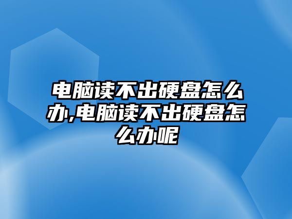 電腦讀不出硬盤怎么辦,電腦讀不出硬盤怎么辦呢