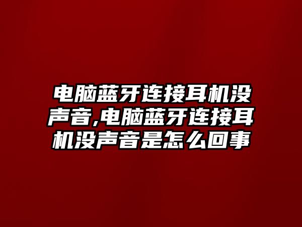 電腦藍牙連接耳機沒聲音,電腦藍牙連接耳機沒聲音是怎么回事