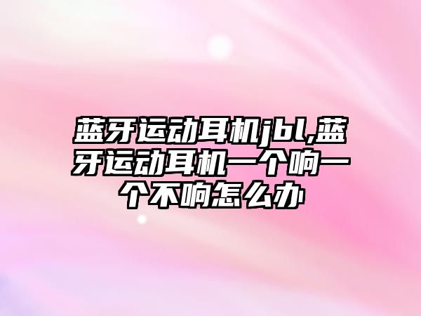 藍牙運動耳機jbl,藍牙運動耳機一個響一個不響怎么辦