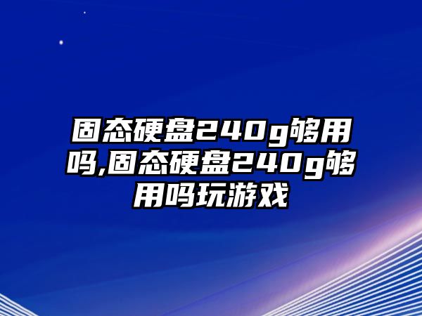 固態(tài)硬盤(pán)240g夠用嗎,固態(tài)硬盤(pán)240g夠用嗎玩游戲