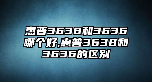 惠普3638和3636哪個好,惠普3638和3636的區別