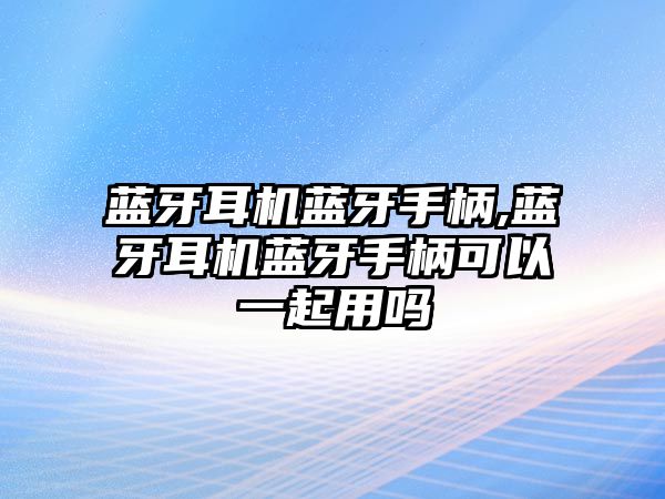 藍牙耳機藍牙手柄,藍牙耳機藍牙手柄可以一起用嗎